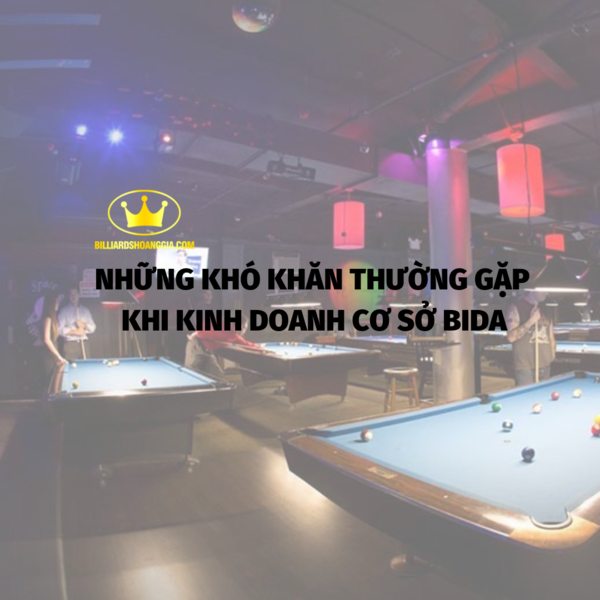 Những khó khăn thường gặp khi kinh doanh cơ sở bida